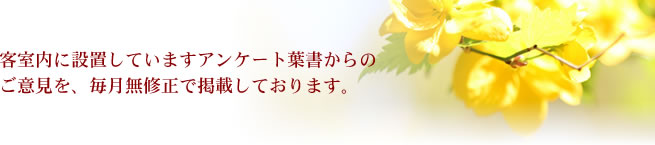 客室内に設置していますアンケート葉書からのご意見を、毎月無修正で掲載しております。